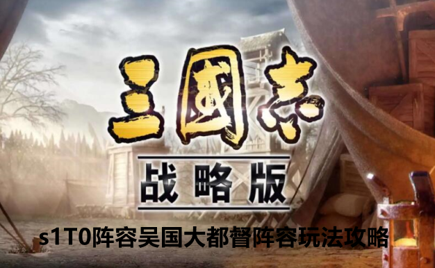 三国志战略版s1T0阵容吴国大都督阵容玩法攻略