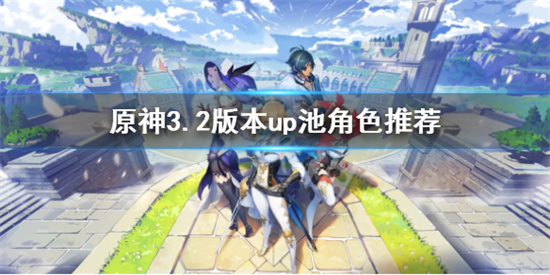 原神3.2版本up池角色抽哪个 原神3.2版本up池角色推荐